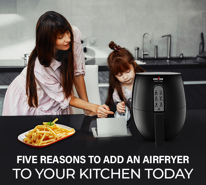 FIVE REASONS TO ADD AN AIRFRYER TO YOUR KITCHEN TODAY
